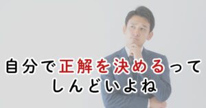 結局、正解は自分で決めなければいけない。しんどい